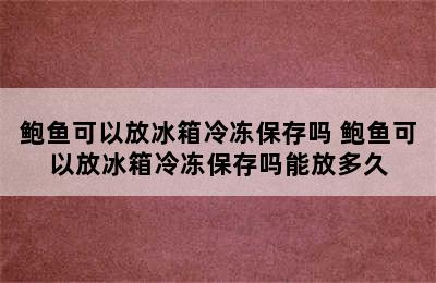 鲍鱼可以放冰箱冷冻保存吗 鲍鱼可以放冰箱冷冻保存吗能放多久